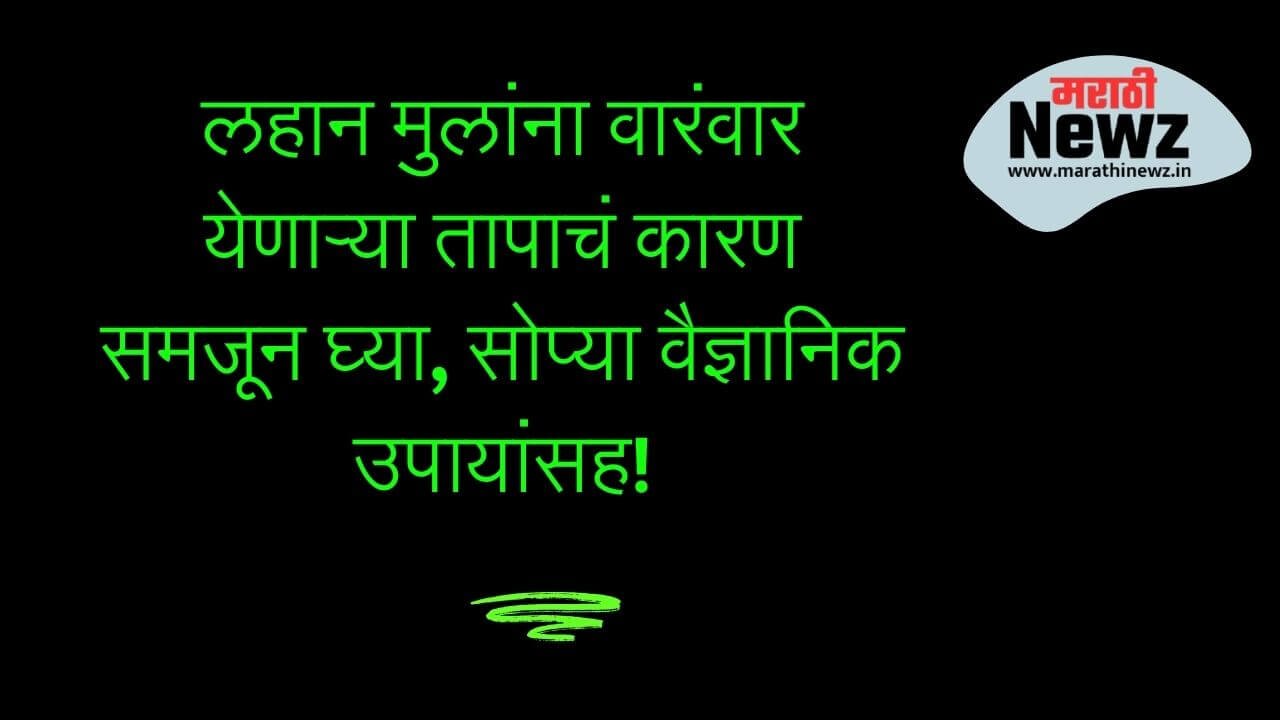 लहान मुलांना वारंवार येणाऱ्या तापाचं कारण समजून घ्या, सोप्या वैज्ञानिक उपायांसह!